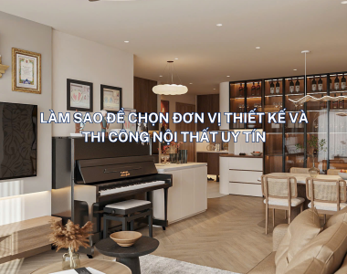 LÀM SAO ĐỂ CHỌN ĐƠN VỊ THIẾT KẾ VÀ THI CÔNG NỘI THẤT UY TÍN